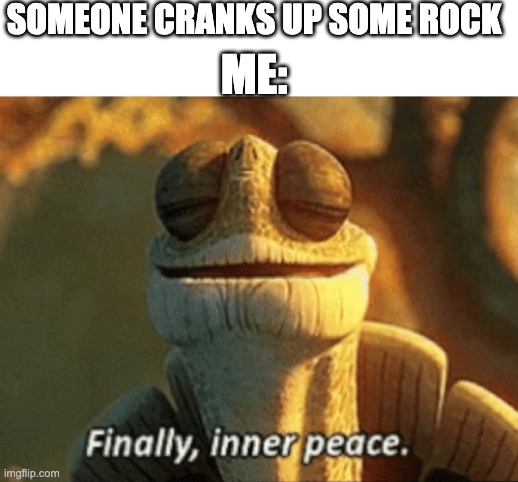 Finally, inner peace. | SOMEONE CRANKS UP SOME ROCK; ME: | image tagged in finally inner peace | made w/ Imgflip meme maker