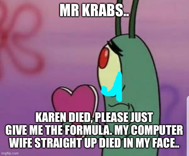 Plankton heart | MR KRABS.. KAREN DIED, PLEASE JUST GIVE ME THE FORMULA. MY COMPUTER WIFE STRAIGHT UP DIED IN MY FACE.. | image tagged in plankton heart | made w/ Imgflip meme maker