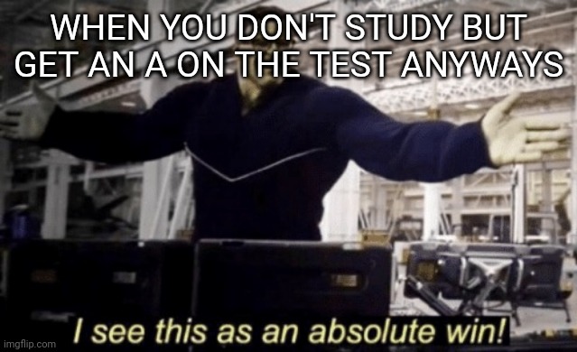 Stay in school, kids. | WHEN YOU DON'T STUDY BUT GET AN A ON THE TEST ANYWAYS | image tagged in i see this as an absolute win | made w/ Imgflip meme maker