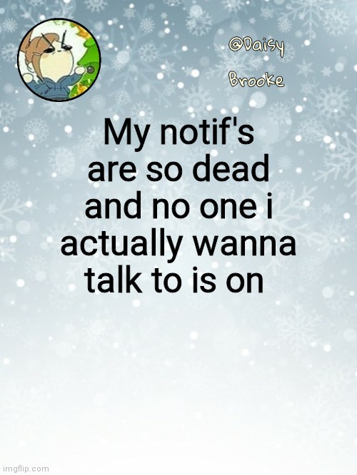 *angry fire noises* | My notif's are so dead and no one i actually wanna talk to is on | image tagged in daisy's christmas template | made w/ Imgflip meme maker