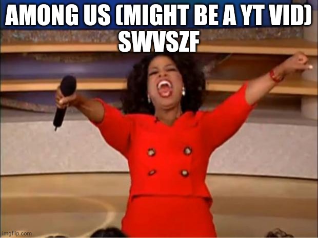 SWVSZF | AMONG US (MIGHT BE A YT VID)

SWVSZF | image tagged in memes,oprah you get a | made w/ Imgflip meme maker