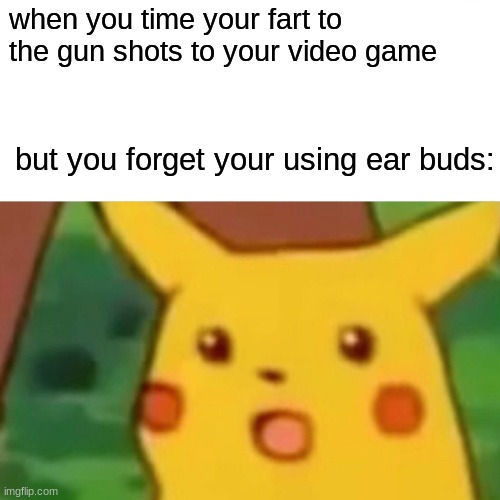 Surprised Pikachu Meme | when you time your fart to the gun shots to your video game; but you forget your using ear buds: | image tagged in memes,surprised pikachu | made w/ Imgflip meme maker