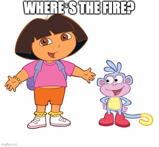 Dora the Explorer  | WHEREʻS THE FIRE? | image tagged in dora the explorer | made w/ Imgflip meme maker