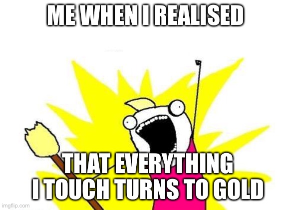 Midas Touch | ME WHEN I REALISED; THAT EVERYTHING I TOUCH TURNS TO GOLD | image tagged in memes,x all the y | made w/ Imgflip meme maker