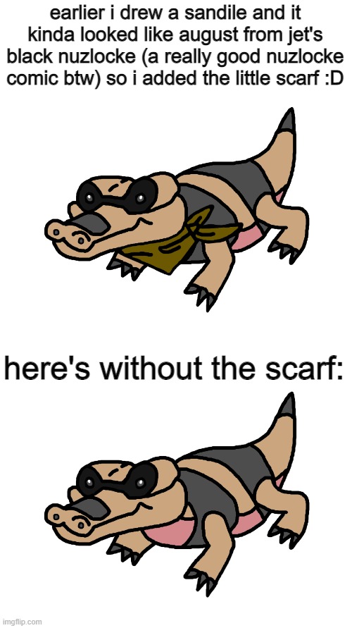 sandile is so sick! i believe no n edits today, sorry :( | earlier i drew a sandile and it kinda looked like august from jet's black nuzlocke (a really good nuzlocke comic btw) so i added the little scarf :D; here's without the scarf: | made w/ Imgflip meme maker