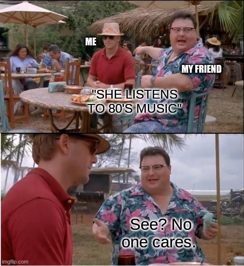 I'm from Gen Z- | ME; MY FRIEND; "SHE LISTENS TO 80'S MUSIC"; See? No one cares. | image tagged in memes,see nobody cares | made w/ Imgflip meme maker