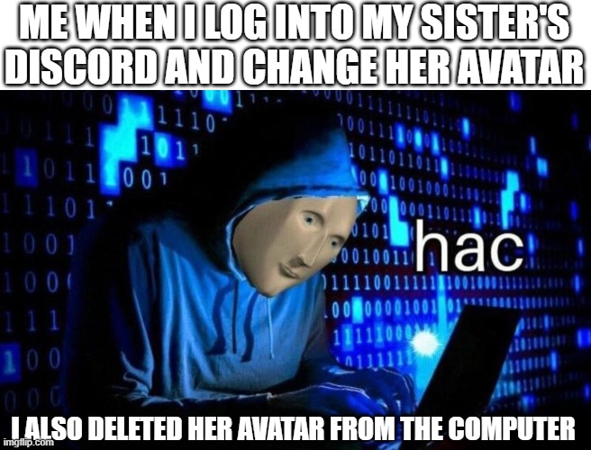 hac | ME WHEN I LOG INTO MY SISTER'S DISCORD AND CHANGE HER AVATAR; I ALSO DELETED HER AVATAR FROM THE COMPUTER | image tagged in hac,revenge,siblings | made w/ Imgflip meme maker