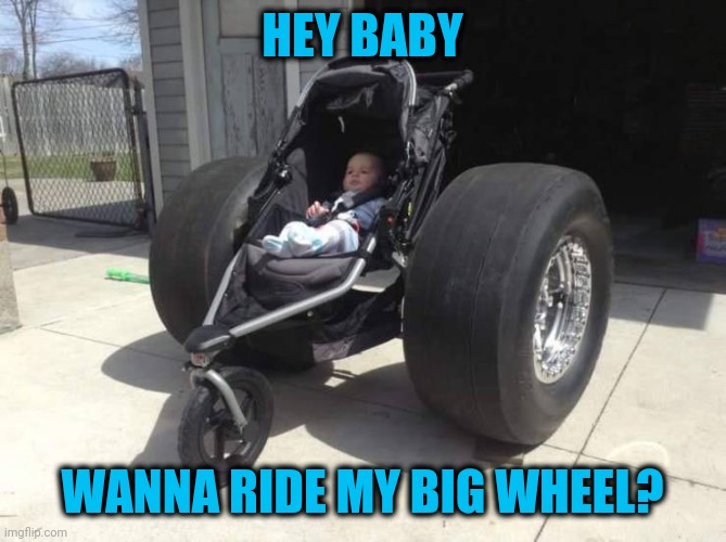 Baby Mack | HEY BABY; WANNA RIDE MY BIG WHEEL? | image tagged in big wheel | made w/ Imgflip meme maker