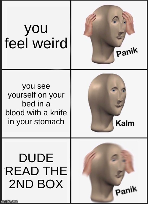 Panik Kalm Panik Meme | you feel weird; you see yourself on your bed in a blood with a knife in your stomach; DUDE READ THE 2ND BOX | image tagged in memes,panik kalm panik | made w/ Imgflip meme maker