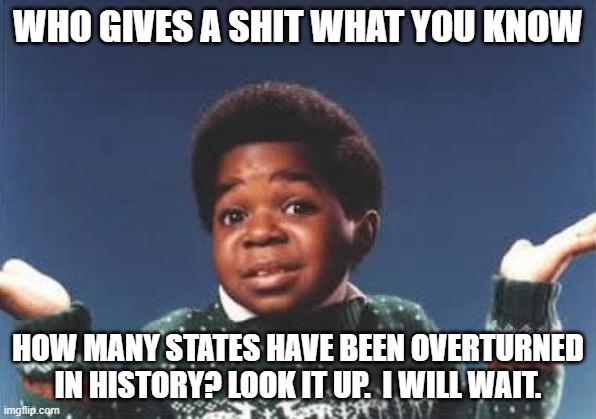 who cares | WHO GIVES A SHIT WHAT YOU KNOW HOW MANY STATES HAVE BEEN OVERTURNED IN HISTORY? LOOK IT UP.  I WILL WAIT. | image tagged in who cares | made w/ Imgflip meme maker