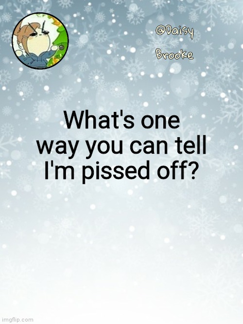 I'm honestly curious | What's one way you can tell I'm pissed off? | image tagged in daisy's christmas template | made w/ Imgflip meme maker