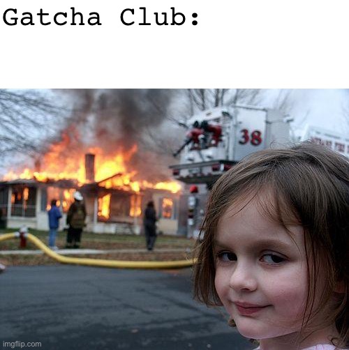 Gatcha Club: | image tagged in blank white template,memes,disaster girl | made w/ Imgflip meme maker