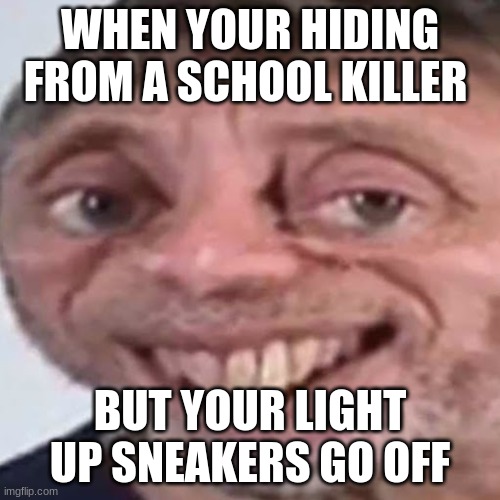 Dont wear light up sneakers | WHEN YOUR HIDING FROM A SCHOOL KILLER; BUT YOUR LIGHT UP SNEAKERS GO OFF | image tagged in noice | made w/ Imgflip meme maker