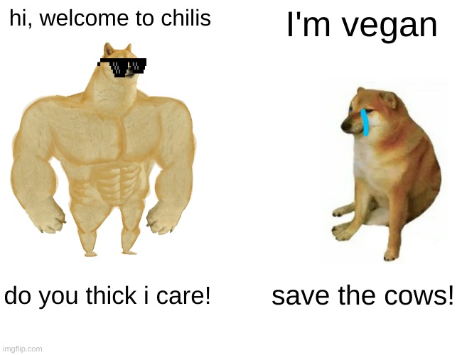 Buff Doge vs. Cheems | hi, welcome to chilis; I'm vegan; do you thick i care! save the cows! | image tagged in memes,buff doge vs cheems | made w/ Imgflip meme maker