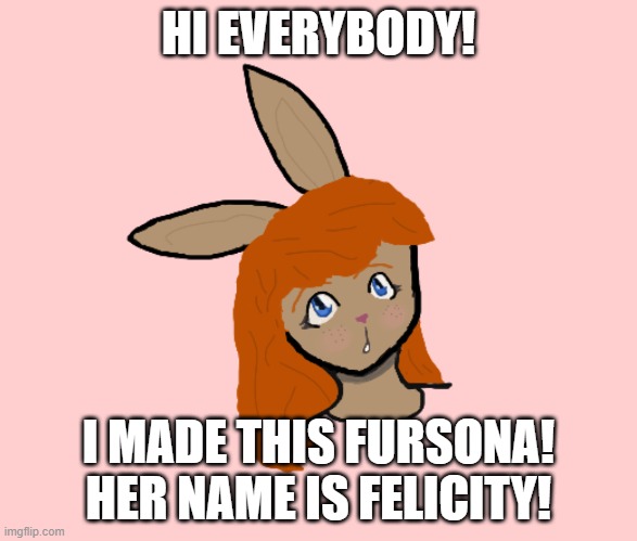 im new to the furry communityyyyy! | HI EVERYBODY! I MADE THIS FURSONA! HER NAME IS FELICITY! | image tagged in fursona | made w/ Imgflip meme maker