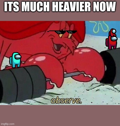 Observe spongebob | ITS MUCH HEAVIER NOW | image tagged in observe spongebob | made w/ Imgflip meme maker