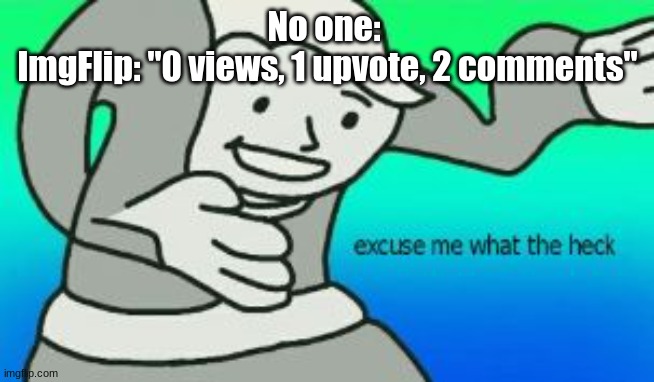 Excuse Me What The Heck | No one: 


ImgFlip: "0 views, 1 upvote, 2 comments" | image tagged in excuse me what the heck | made w/ Imgflip meme maker
