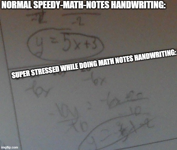 first one is from 2 days ago second was last night | NORMAL SPEEDY-MATH-NOTES HANDWRITING:; SUPER STRESSED WHILE DOING MATH NOTES HANDWRITING: | made w/ Imgflip meme maker