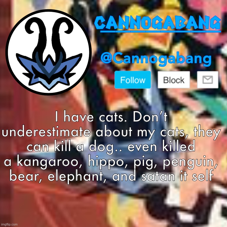 (This is legally a joke) | I have cats. Don’t underestimate about my cats, they can kill a dog.. even killed a kangaroo, hippo, pig, penguin, bear, elephant, and satan it self | made w/ Imgflip meme maker