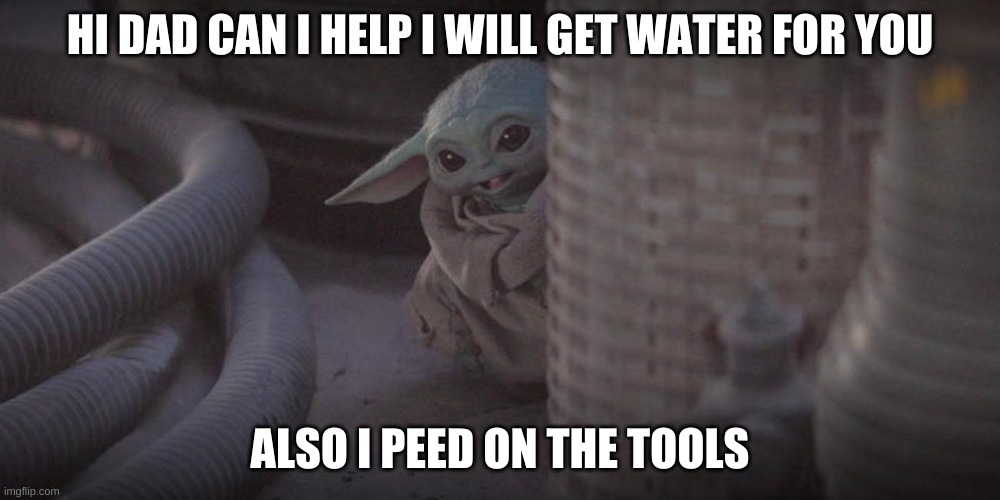 Baby Yoda Peek | HI DAD CAN I HELP I WILL GET WATER FOR YOU; ALSO I PEED ON THE TOOLS | image tagged in baby yoda peek | made w/ Imgflip meme maker