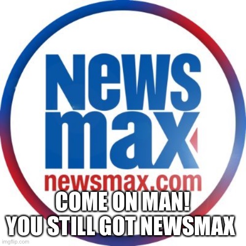 COME ON MAN!
YOU STILL GOT NEWSMAX | made w/ Imgflip meme maker