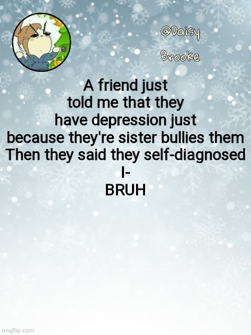 Have christ | A friend just told me that they have depression just because they're sister bullies them
Then they said they self-diagnosed
I-
BRUH | image tagged in daisy's christmas template | made w/ Imgflip meme maker