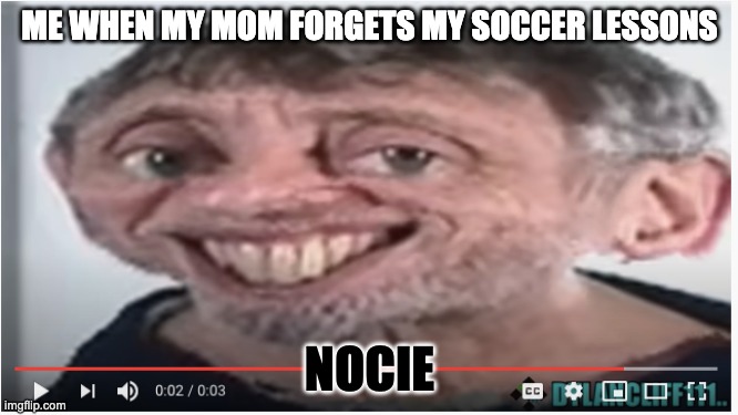 Nocie | ME WHEN MY MOM FORGETS MY SOCCER LESSONS; NOCIE | image tagged in funny,real life | made w/ Imgflip meme maker