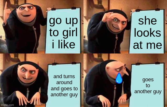 Gru's Plan | go up to girl i like; she looks at me; and turns around and goes to another guy; goes to another guy | image tagged in memes,gru's plan | made w/ Imgflip meme maker