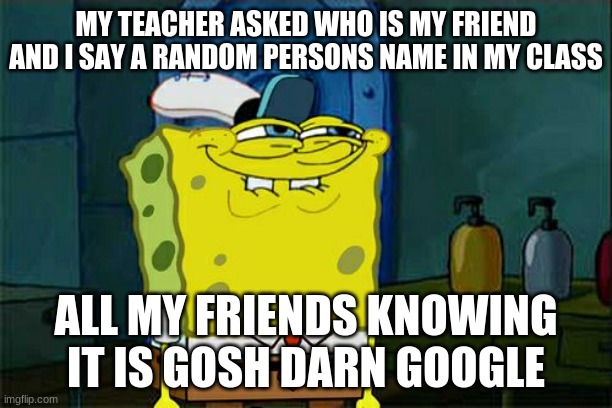 Don't You Squidward Meme | MY TEACHER ASKED WHO IS MY FRIEND AND I SAY A RANDOM PERSONS NAME IN MY CLASS; ALL MY FRIENDS KNOWING IT IS GOSH DARN GOOGLE | image tagged in memes,don't you squidward | made w/ Imgflip meme maker