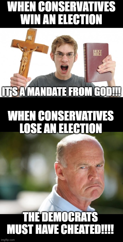 WHEN CONSERVATIVES WIN AN ELECTION; IT'S A MANDATE FROM GOD!!! WHEN CONSERVATIVES LOSE AN ELECTION; THE DEMOCRATS MUST HAVE CHEATED!!!! | image tagged in angry conservative | made w/ Imgflip meme maker