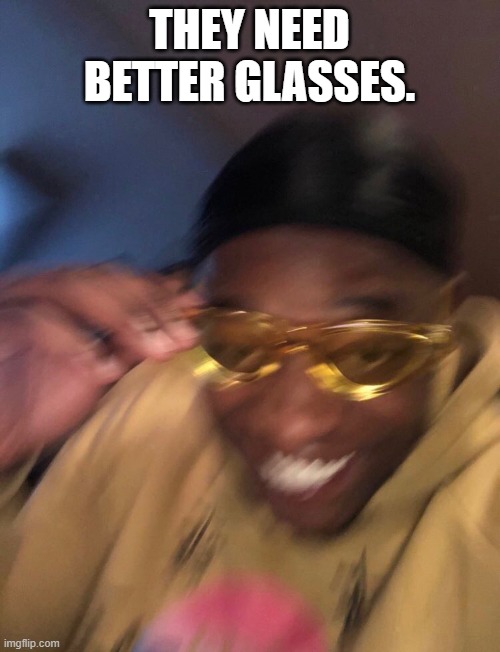Golden Glasses Black Guy | THEY NEED BETTER GLASSES. | image tagged in golden glasses black guy | made w/ Imgflip meme maker