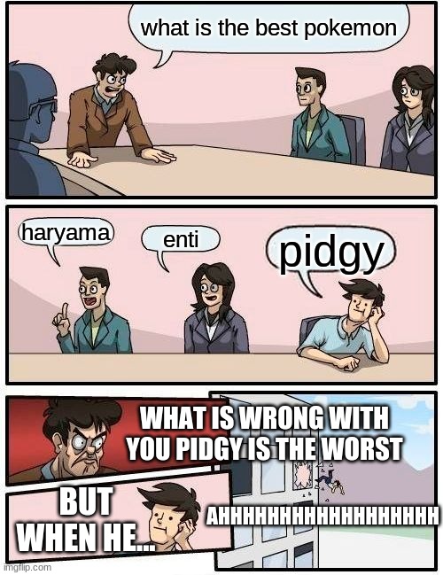 Boardroom Meeting Suggestion Meme | what is the best pokemon; haryama; enti; pidgy; WHAT IS WRONG WITH YOU PIDGY IS THE WORST; AHHHHHHHHHHHHHHHHHH; BUT WHEN HE... | image tagged in memes,boardroom meeting suggestion | made w/ Imgflip meme maker