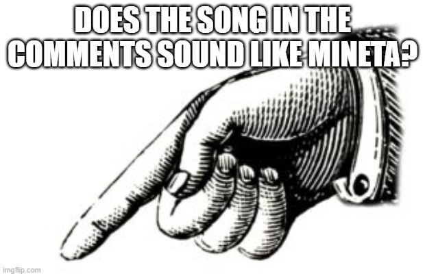 hand pointing down left | DOES THE SONG IN THE COMMENTS SOUND LIKE MINETA? | image tagged in hand pointing down left | made w/ Imgflip meme maker