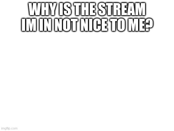 its just anger | WHY IS THE STREAM IM IN NOT NICE TO ME? | image tagged in blank white template | made w/ Imgflip meme maker