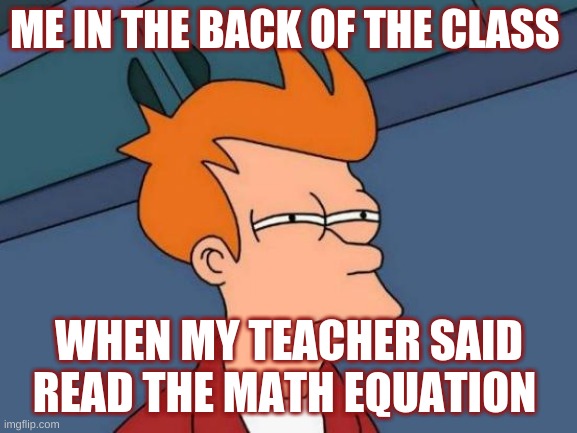 I have not post forever | ME IN THE BACK OF THE CLASS; WHEN MY TEACHER SAID READ THE MATH EQUATION | image tagged in memes,futurama fry | made w/ Imgflip meme maker
