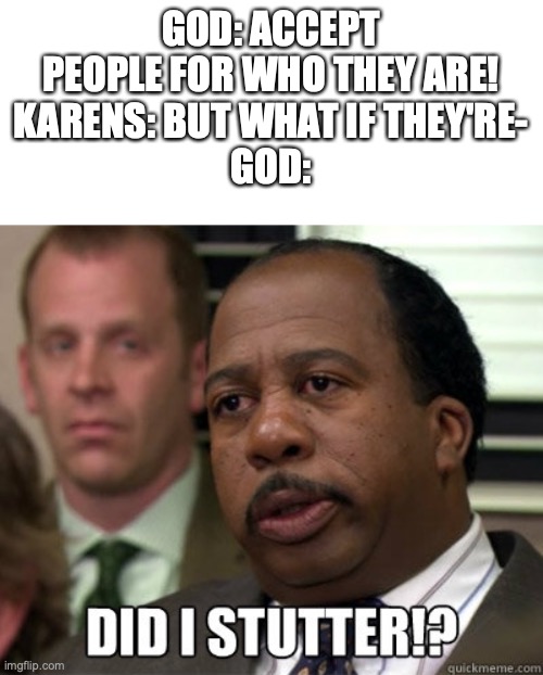 Did I stutter | GOD: ACCEPT PEOPLE FOR WHO THEY ARE!
KARENS: BUT WHAT IF THEY'RE-
GOD: | image tagged in did i stutter | made w/ Imgflip meme maker