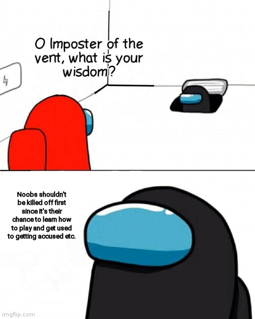 O Impostor Of The Vent |  Noobs shouldn't be killed off first since it's their chance to learn how to play and get used to getting accused etc. | image tagged in o impostor of the vent | made w/ Imgflip meme maker