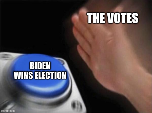 how the votes be like | THE VOTES; BIDEN WINS ELECTION | image tagged in memes,blank nut button | made w/ Imgflip meme maker