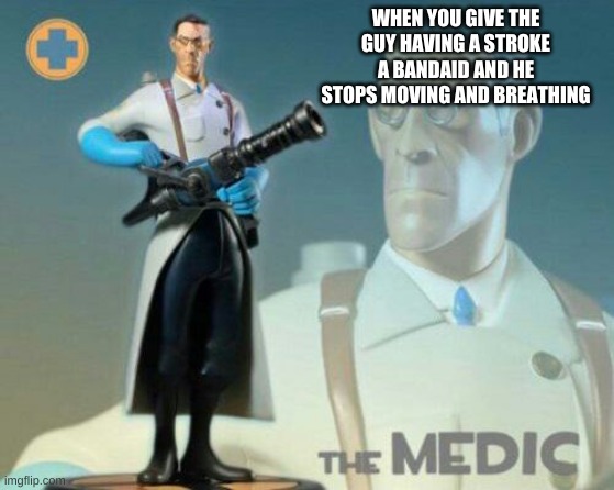 I wonder why hes not moving | WHEN YOU GIVE THE GUY HAVING A STROKE A BANDAID AND HE STOPS MOVING AND BREATHING | image tagged in the medic tf2 | made w/ Imgflip meme maker