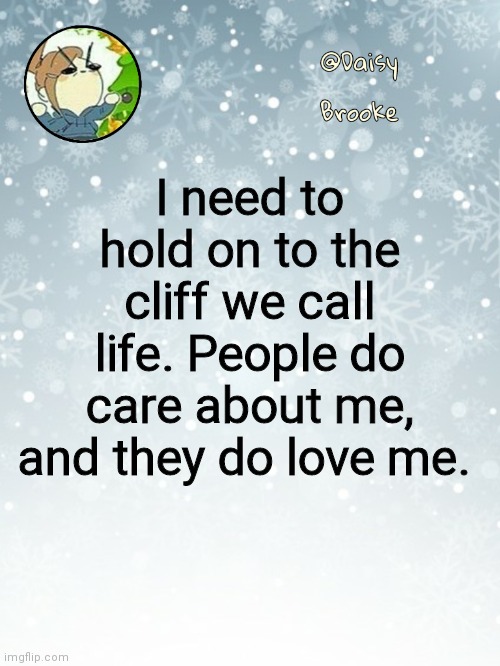 Daisy's Christmas template | I need to hold on to the cliff we call life. People do care about me, and they do love me. | image tagged in daisy's christmas template | made w/ Imgflip meme maker