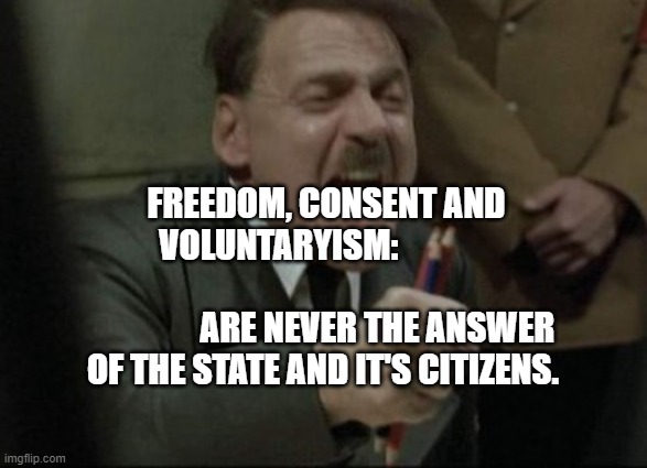 Hitler Downfall | FREEDOM, CONSENT AND VOLUNTARYISM:                                
               ARE NEVER THE ANSWER OF THE STATE AND IT'S CITIZENS. | image tagged in hitler downfall | made w/ Imgflip meme maker