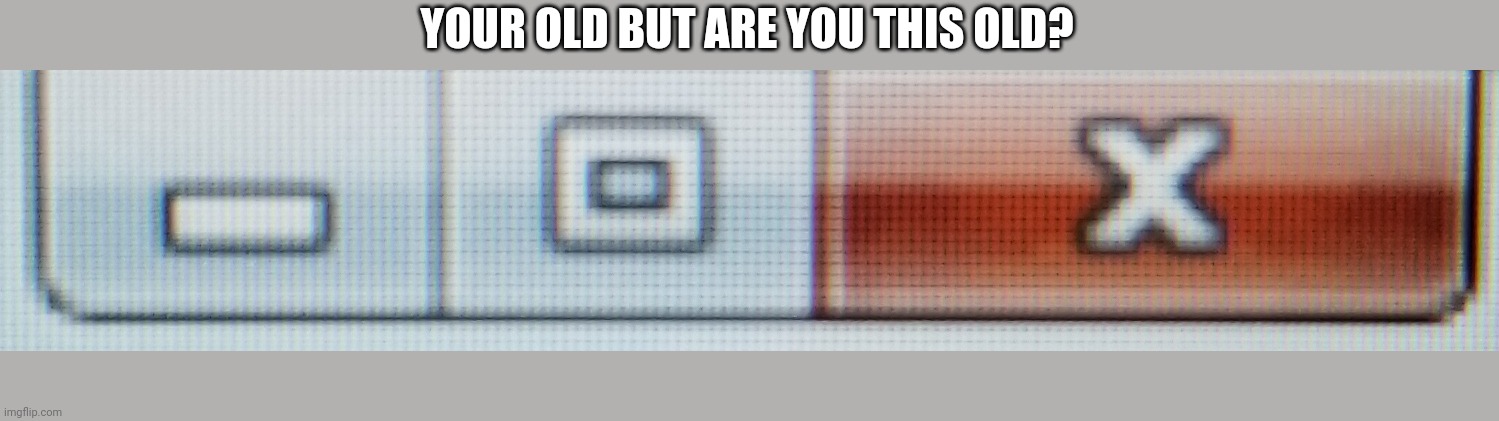 are you this old | YOUR OLD BUT ARE YOU THIS OLD? | image tagged in name a more iconic duo,name a more iconic trio,old,are you this old,you old but are you this old | made w/ Imgflip meme maker