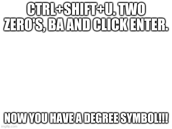 Hacks | CTRL+SHIFT+U. TWO ZERO'S, BA AND CLICK ENTER. NOW YOU HAVE A DEGREE SYMBOL!!! | image tagged in blank white template | made w/ Imgflip meme maker