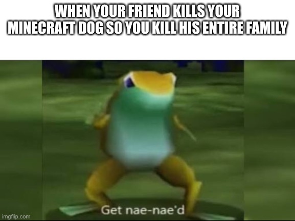 WHEN YOUR FRIEND KILLS YOUR MINECRAFT DOG SO YOU KILL HIS ENTIRE FAMILY | made w/ Imgflip meme maker