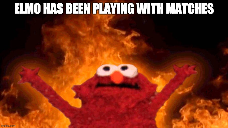 elmo fire | ELMO HAS BEEN PLAYING WITH MATCHES | image tagged in elmo fire | made w/ Imgflip meme maker
