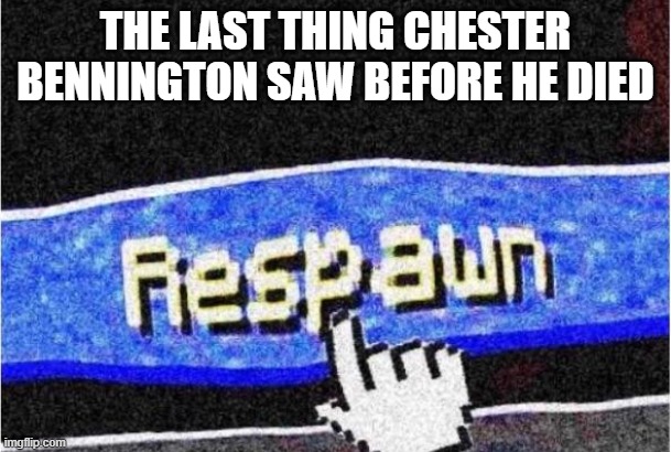 why Chester so stoopid | THE LAST THING CHESTER BENNINGTON SAW BEFORE HE DIED | image tagged in respawn | made w/ Imgflip meme maker