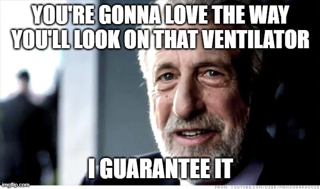 You're gonna love the way you'll look on that ventilator |  YOU'RE GONNA LOVE THE WAY YOU'LL LOOK ON THAT VENTILATOR; I GUARANTEE IT | image tagged in memes,i guarantee it | made w/ Imgflip meme maker