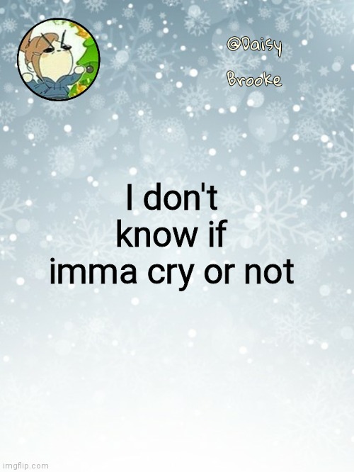 . | I don't know if imma cry or not | image tagged in daisy's christmas template | made w/ Imgflip meme maker