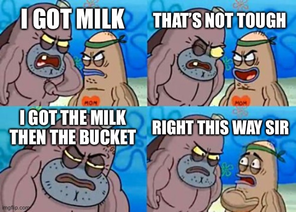 How Tough Are You | THAT’S NOT TOUGH; I GOT MILK; I GOT THE MILK THEN THE BUCKET; RIGHT THIS WAY SIR | image tagged in memes,how tough are you | made w/ Imgflip meme maker