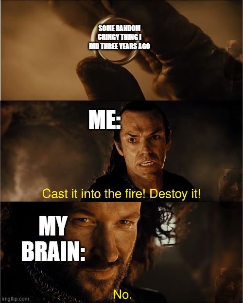 destroy it | SOME RANDOM CRINGY THING I DID THREE YEARS AGO; ME:; MY BRAIN: | image tagged in cast it into the fire,memes | made w/ Imgflip meme maker
